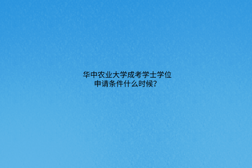 华中农业大学成考学士学位申请条件什么时候?