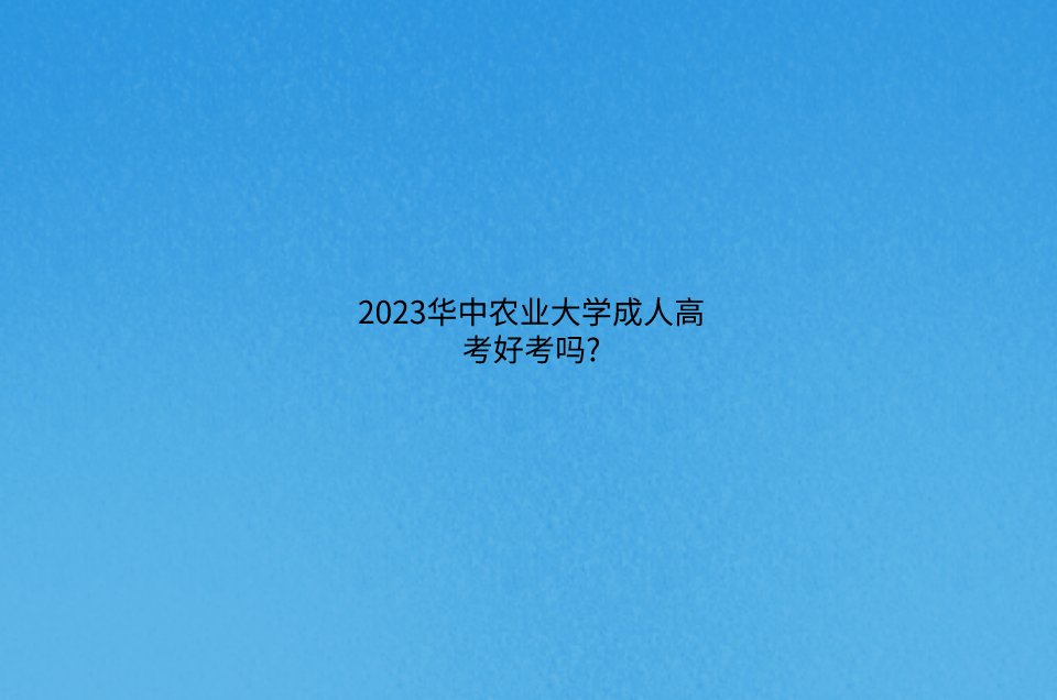 2023华中农业大学成人高考好考吗?