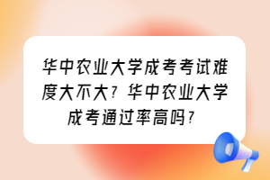 华中农业大学成考考试难度大不大？华中农业大学成考通过率高吗？